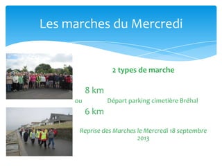 2 types de marche
8 km
ou Départ parking cimetière Bréhal
6 km
Reprise des Marches le Mercredi 18 septembre
2013
Les marches du Mercredi
 