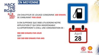 EN MOYENNE
UN CHAUFFEUR DE LOUAGE CONSOMME 100 DINARS
DE CARBURANT PAR JOUR
SI ON SUPPONSE QUE 9000 UTILISERONS NOTRE
APPLICATION ET QUI SERA INDISPENSABLE
ILS APPORTERONT A SHELL UNE CONSOMATION DE :
900 000 DINARS PAR JOUR
SOIT
328 500 000 DINARS PAR ANS
 