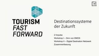 Destinationssysteme
der Zukunft
2 Impulse
Workshop I – Sinn von DMOS
Workshop II – Digital Destination Netzwerk
Zusammenfassung
 