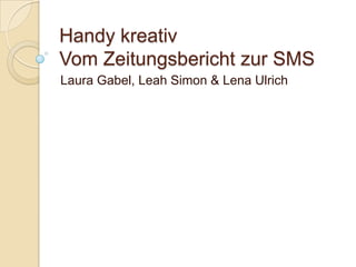 Handy kreativ
Vom Zeitungsbericht zur SMS
Laura Gabel, Leah Simon & Lena Ulrich
 