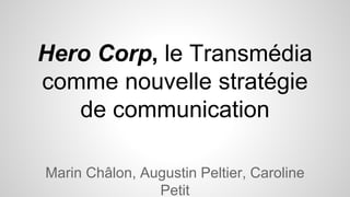Hero Corp, le Transmédia
comme nouvelle stratégie
de communication
Marin Châlon, Augustin Peltier, Caroline
Petit
 