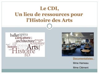 Documentalistes :
Mme Hameau
Mme Clément
Le CDI,
Un lieu de ressources pour
l’Histoire des Arts
 