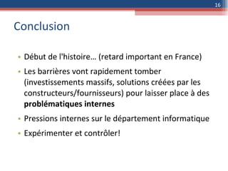 Conclusion Début de l'histoire… (retard important en France) Les barrières vont rapidement tomber (investissements massifs, solutions créées par les constructeurs/fournisseurs) pour laisser place à des  problématiques internes Pressions internes sur le département informatique Expérimenter et contrôler! 