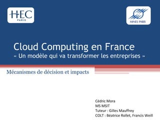 Cloud Computing en France « Un modèle qui va transformer les entreprises » Mécanismes de décision et impacts Cédric Mora MS MSIT Tuteur : Gilles Mauffrey COLT : Béatrice Rollet, Francis Weill 