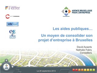 David Azaerts
Nathalie Fabry
Conseillers
Le 26 septembre 2013
Les aides publiques…
Un moyen de consolider son
projet d’entreprise à Bruxelles
 