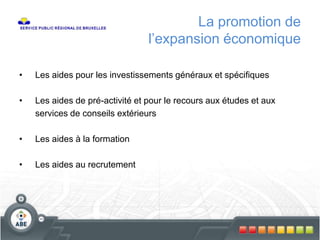 La promotion de
l’expansion économique
• Les aides pour les investissements généraux et spécifiques
• Les aides de pré-activité et pour le recours aux études et aux
services de conseils extérieurs
• Les aides à la formation
• Les aides au recrutement
 