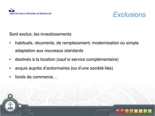 Exclusions
Sont exclus, les investissements
• habituels, récurrents, de remplacement, modernisation ou simple
adaptation aux nouveaux standards
• destinés à la location (sauf si service complémentaire)
• acquis auprès d’actionnaires (ou d’une société liée)
• fonds de commerce…
 
