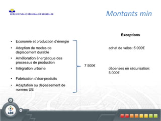 Montants min
Exceptions
• Economie et production d’énergie
7 500€
• Adoption de modes de
déplacement durable
achat de vélos: 5 000€
• Amélioration énergétique des
processus de production
• Intégration urbaine dépenses en sécurisation:
5 000€
• Fabrication d’éco-produits
• Adaptation ou dépassement de
normes UE
 