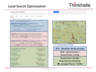Local Search Optimization                                  Online Marketing Consulting




                                                   SEA – Bezahlte Werbeanzeige
                                                        SEO – generisches /
                                                        kostenfreies Listing
                                                        Kostenloser Google
                                                      Branchenbucheintrag
                                                     „Google Places“ Treffer
29.01.2013              http://www.thinkhalle.de                                     12
 