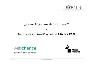 Online	
  Marke+ng	
  Consul+ng	
  




     	
  
                       „Keine	
  Angst	
  vor	
  den	
  Großen!“	
  
                                           -­‐	
  
               Der	
  ideale	
  Online	
  Marke+ng	
  Mix	
  für	
  KMU	
  




        heimtex+l	
  2013	
  -­‐	
  09.01.2013	
  


05.03.13	
                                           hGp://www.thinkhalle.de	
  	
                                   1	
  
 