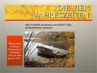 DIE VIERDIE VIER
JAHRESZEITENJAHRESZEITEN
Meine oben
erwähnte
Präsentation
beschäftigt
sich mit dem
ganzen Jahr.
http://rivella49.wordpress.com/2009/11/02/j
ahreszeitenfour-seasons/
 