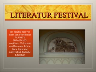 LITERATUR FESTIVALLITERATUR FESTIVAL
Ich möchte hier vor
allem den Schrifsteller
PATRICE
NGANANG
erwähnen. Er kommt
aus Kamerun, lebt in
New York und
unterrichtet deutsche
Literatur!
 