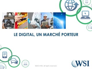 LE DIGITAL, UN MARCHÉ PORTEUR
©2015 WSI. All rights reserved.
 