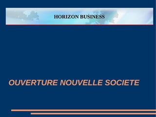 HORIZON BUSINESS




OUVERTURE NOUVELLE SOCIETE
 