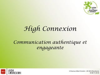 High Connexion

Communication authentique et
       engageante




                     13	
  Avenue	
  Albert	
  Einstein	
  –	
  69	
  100	
  Villeurbanne	
  
                                                                        04	
  88	
  71	
  69	
  04	
  
 