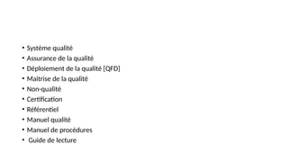 • Système qualité
• Assurance de la qualité
• Déploiement de la qualité [QFD]
• Maitrise de la qualité
• Non-qualité
• Certification
• Référentiel
• Manuel qualité
• Manuel de procédures
• Guide de lecture
 