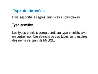 Hive supporte les types primitives et complexes
Type primitive
Les types primitifs corresponds au type primitifs java,
un certain nombre de nom de ces types sont inspirés
des noms de primitifs MySQL.
Type de données
 