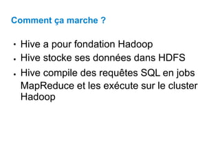 Comment ça marche ?
● Hive a pour fondation Hadoop
Hive stocke ses données dans HDFS
Hive compile des requêtes SQL en jobs
MapReduce et les exécute sur le cluster
Hadoop
●
●
 