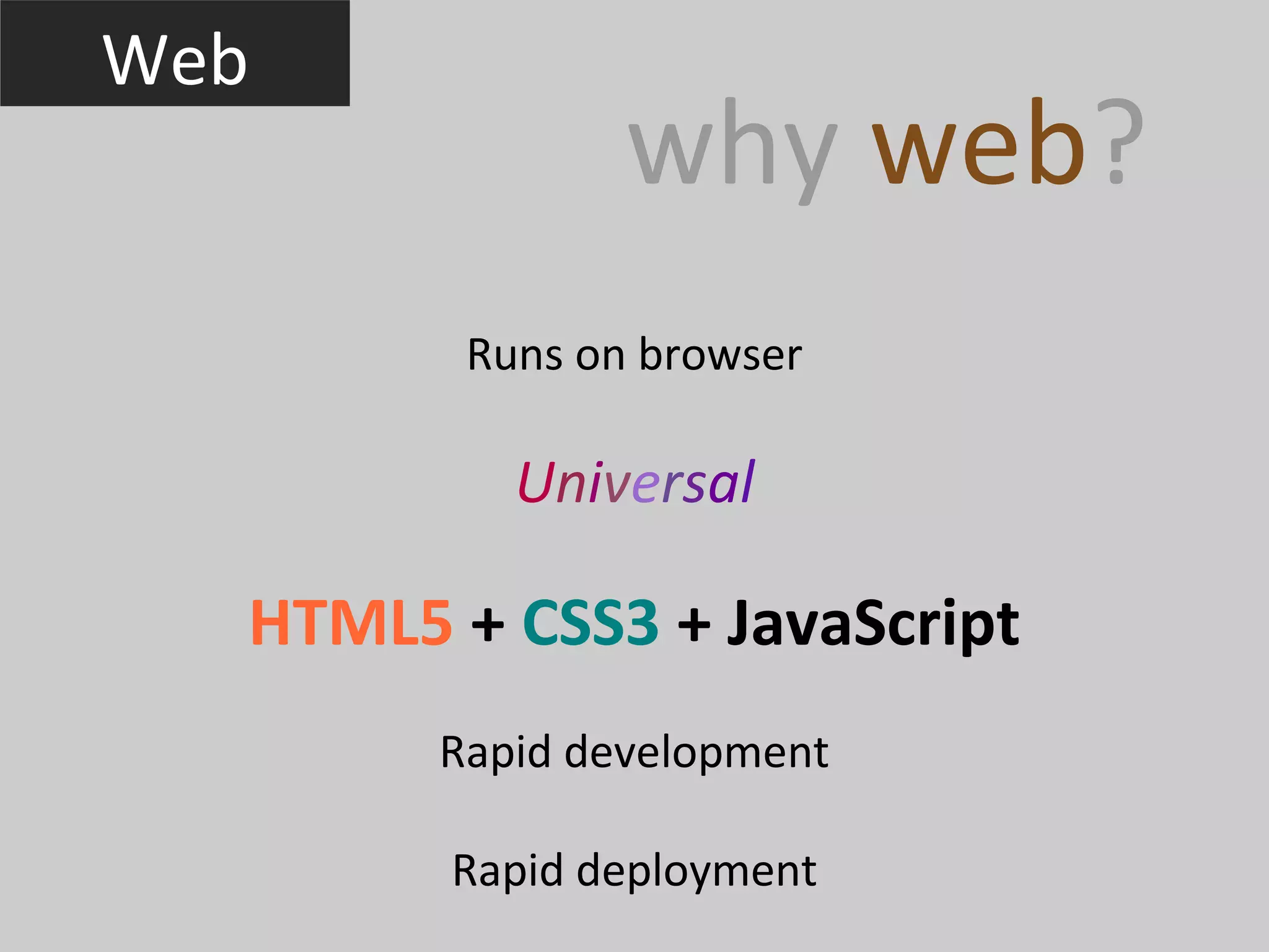 Web
                why web?
         Runs on browser

           Universal

  HTML5 + CSS3 + JavaScript
        Rapid development

        Rapid deployment
 