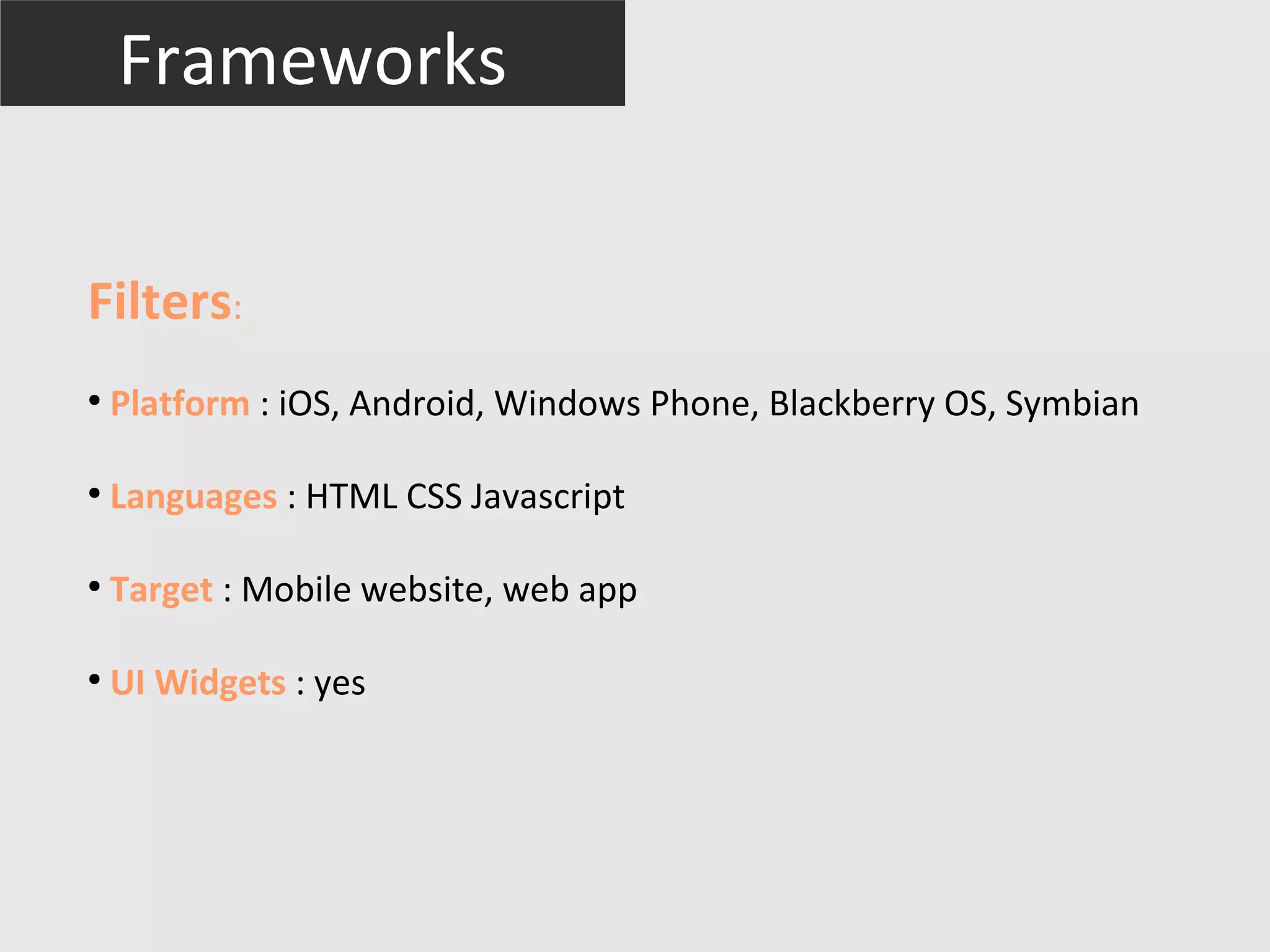 Frameworks


Filters:
●
    Platform : iOS, Android, Windows Phone, Blackberry OS, Symbian

●
    Languages : HTML CSS Javascript

●
    Target : Mobile website, web app

●
    UI Widgets : yes
 