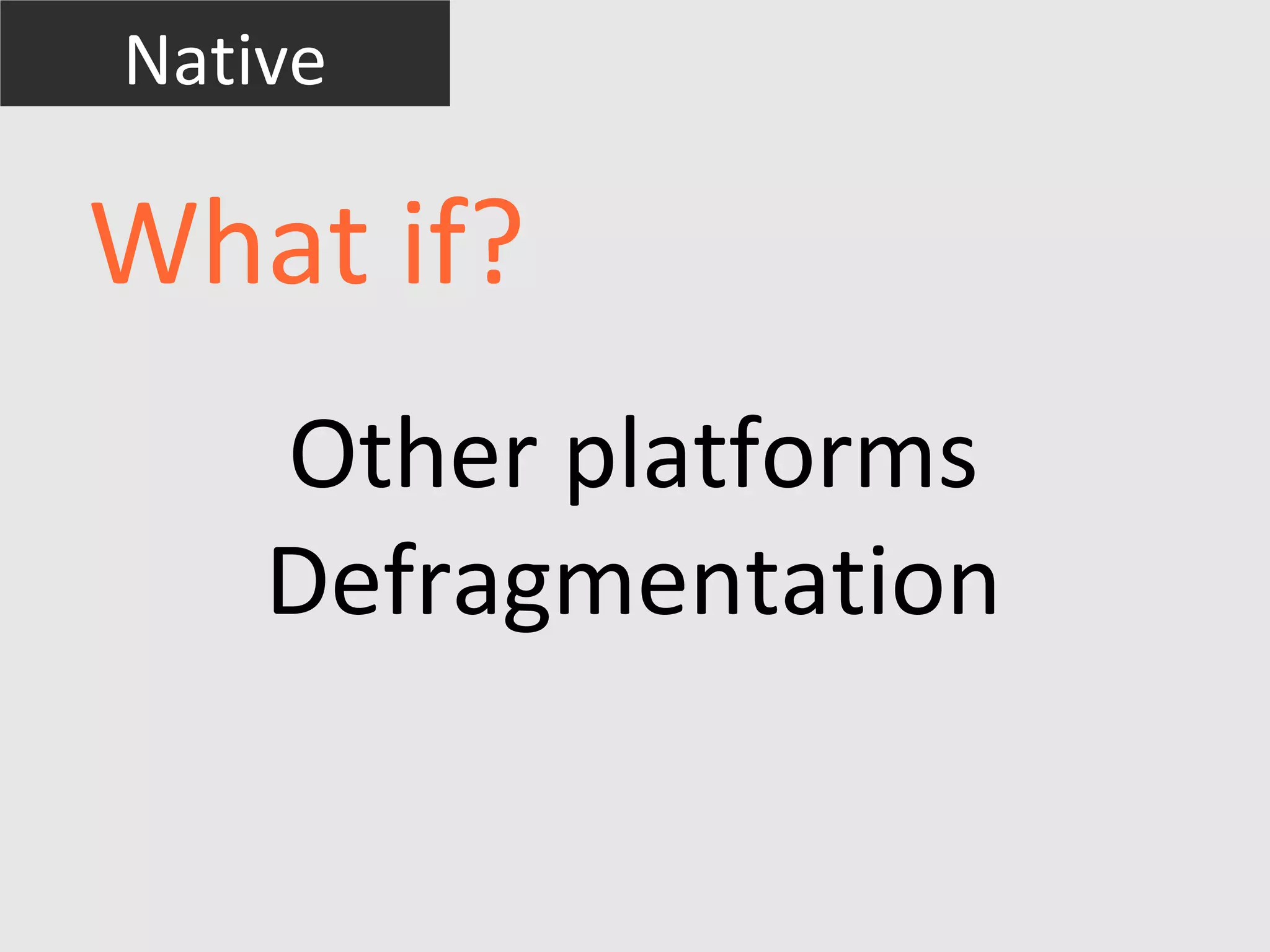 Native

What if?
    Other platforms
    Defragmentation
 