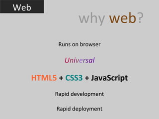 Web
                why web?
         Runs on browser

           Universal

  HTML5 + CSS3 + JavaScript
        Rapid development

        Rapid deployment
 