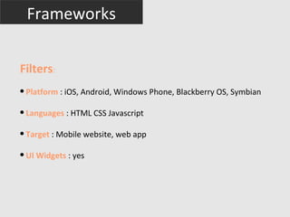 Frameworks


Filters:
●
    Platform : iOS, Android, Windows Phone, Blackberry OS, Symbian

●
    Languages : HTML CSS Javascript

●
    Target : Mobile website, web app

●
    UI Widgets : yes
 