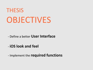 THESIS
OBJECTIVES
- Define a better User Interface

- iOS look and feel

- Implement the required functions
 