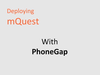 Deploying
mQuest
          With
        PhoneGap
 