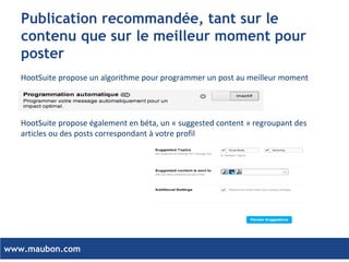 www.maubon.com 
Les fonctionnalités de publication permettent de publier sur un ou plusieurs réseaux simultanément 
Le calendrier permet de suivre les messages futurs ou ceux qui ont été publiés, en suivant le calendrier par jour, mois, semaine. Les fonctions de drag & drops permettent d’adapter le calendrier éditorial 
Gagner en productivité et en efficacité dans la mise en ligne des campagnes et le suivi du calendrier éditorial pour chaque compte. 
Publication: Composer, Planifier et partager  