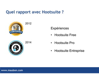 www.maubon.com 
Quel rapport avec Hootsuite ? 
2012 
2014 
Expériences 
•Hootsuite Free 
•Hootsuite Pro 
•Hootsuite Entreprise  
