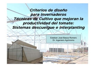 Criterios de diseño
        para invernaderos
 Técnicas de Cultivo que mejoran la
     productividad del tomate:
Sistemas descuelgue e interplanting

                  Esteban José Baeza Romero
                    Dr. Ingeniero Agrónomo
 
