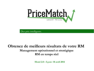 Des prix intelligents.
Obtenez de meilleurs résultats de votre RM
Management opérationnel et stratégique
RM en temps réel
Hotel 2.0 – Lyon– 18 avril 2014
 
