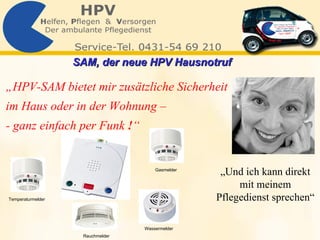 Gasmelder Wassermelder Rauchmelder Temperaturmelder „Und ich kann direkt mit meinem Pflegedienst sprechen“ „ HPV-SAM bietet mir zusätzliche Sicherheit  im Haus oder in der Wohnung –  - ganz einfach per Funk  ! “ SAM, der neue HPV Hausnotruf   