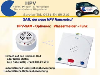 HPV-SAM - Optionen:  Wassermelder - Funk   Einfach auf den Boden in Bad  oder Keller stellen kein Kabel nötig - Funk 869,21 MHz automatische Funkstreckenüberwachung automatische Batterieüberwachung SAM, der neue HPV Hausnotruf   