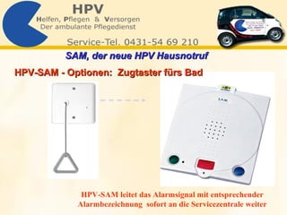 HPV-SAM - Optionen:  Zugtaster fürs Bad HPV-SAM leitet das Alarmsignal mit entsprechender Alarmbezeichnung  sofort an die Servicezentrale weiter SAM, der neue HPV Hausnotruf   