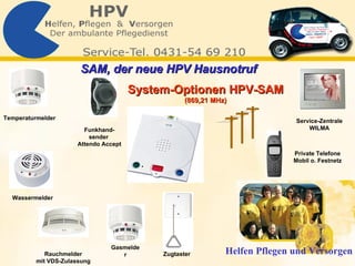 System-Optionen HPV-SAM  (869,21 MHz) Gasmelder Rauchmelder mit VDS-Zulassung Wassermelder Temperaturmelder Funkhand- sender  Attendo Accept Zugtaster Service-Zentrale WILMA Private Telefone Mobil o. Festnetz Helfen Pflegen und Versorgen SAM, der neue HPV Hausnotruf   