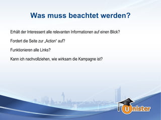 Was muss beachtet werden?

Erhält der Interessent alle relevanten Informationen auf einen Blick?

Fordert die Seite zur „Action“ auf?

Funktionieren alle Links?

Kann ich nachvollziehen, wie wirksam die Kampagne ist?
 