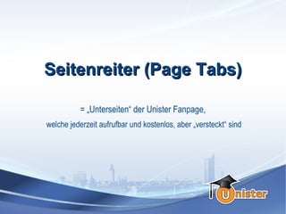 Seitenreiter (Page Tabs)

          = „Unterseiten“ der Unister Fanpage,
welche jederzeit aufrufbar und kostenlos, aber „versteckt“ sind
 