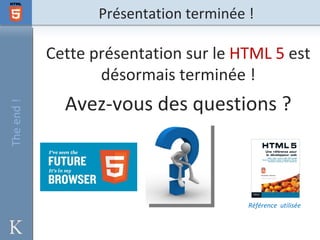 Présentation terminée !

            Cette présentation sur le HTML 5 est
                   désormais terminée !
              Avez-vous des questions ?
The end !




                                         Référence utilisée
 