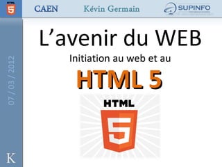 L’avenir du WEB
                   Initiation au web et au
07 / 03 / 2012




                    HTML 5
 