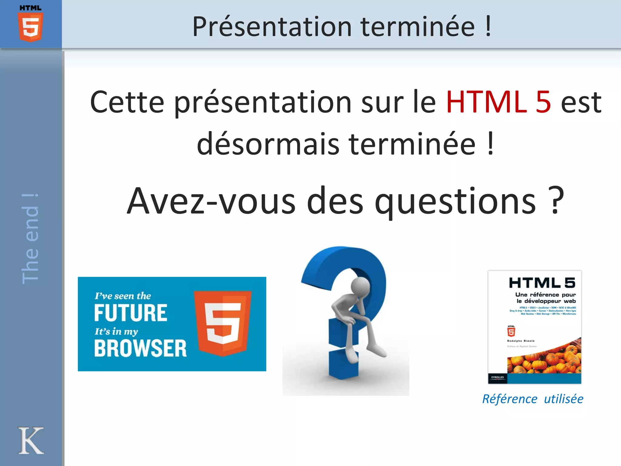 Présentation terminée !Theend!
Cette présentation sur le HTML 5 est
désormais terminée !
Avez-vous des questions ?
Référence utilisée
 