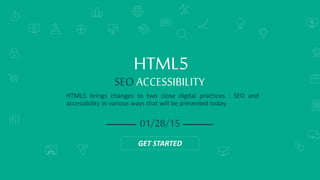 SEARCH ENGINE RANKINGS
HTML5 brings changes to two close digital practices : SEO and
accessibility in various ways that will be presented today.
HTML5
SEOACCESSIBILITY
01/28/15
GET STARTED
 