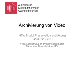 Archivierung von Video

HTW Modul Preservation and Access,
        Chur, 22.5.2012
Yves Niederhäuser, Projektkoordinator
     Memoriav Bereich Video/TV
 
