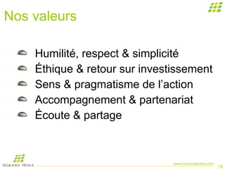 Nos valeurs Humilité, respect & simplicité Éthique & retour sur investissement Sens & pragmatisme de l’action Accompagnement & partenariat Écoute & partage 