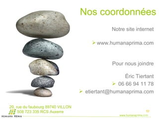 Notre site internet www.humanaprima.com Pour nous joindre   Éric Tiertant 06 66 94 11 78 [email_address] « Personne n’a jamais fait faillite  parce qu’il dépensait trop en formation »  Tom PETERS. 20, rue du faubourg 89740 VILLON 508 723 335 RCS Auxerre Nos coordonnées 