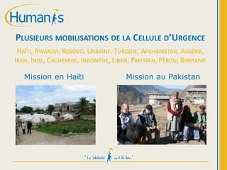 PLUSIEURS MOBILISATIONS DE LA CELLULE D’URGENCE
HAÏTI, RWANDA, KOSOVO, UKRAINE, TURQUIE, AFGHANISTAN, ALGÉRIE,
IRAN, INDE, CACHEMIRE, INDONÉSIE, LIBAN, PAKISTAN, PÉROU, BIRMANIE
Mission en Haïti Mission au Pakistan
 
