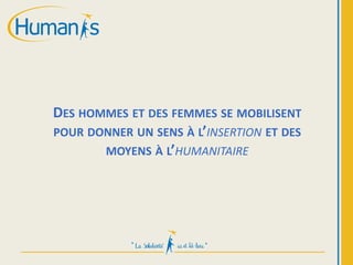 DES HOMMES ET DES FEMMES SE MOBILISENT
POUR DONNER UN SENS À L’INSERTION ET DES
MOYENS À L’HUMANITAIRE
 