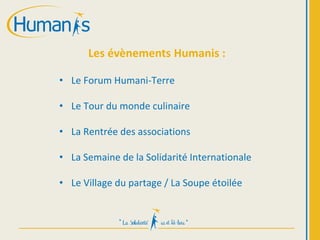 Les évènements Humanis :
• Le Forum Humani-Terre
• Le Tour du monde culinaire
• La Rentrée des associations
• La Semaine de la Solidarité Internationale
• Le Village du partage / La Soupe étoilée
 