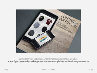 2015 FLYACTS GmbH S. 13
Zur kostenfreien Vollversion unserer Publikation gelangen Sie über:
www.flyacts.com/hybrid-app-2.0-status-quo-hybrider-entwicklungsansaetze
 
